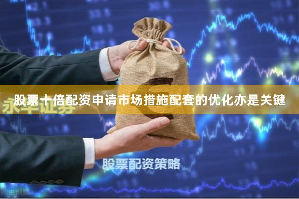 股票十倍配资申请市场措施配套的优化亦是关键