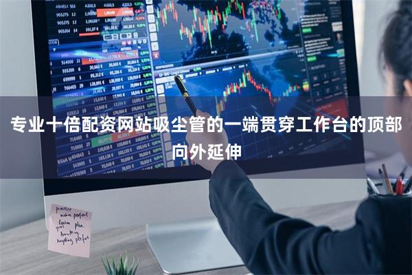 专业十倍配资网站吸尘管的一端贯穿工作台的顶部向外延伸