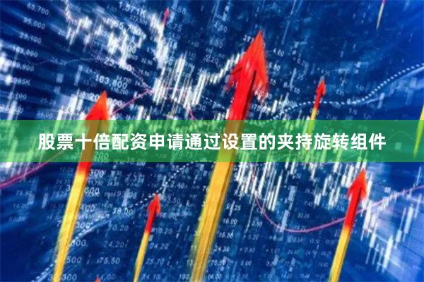 股票十倍配资申请通过设置的夹持旋转组件