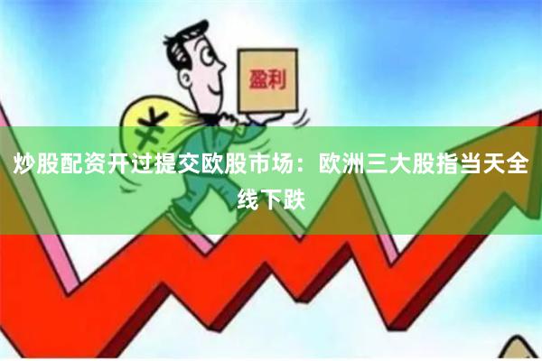 炒股配资开过提交欧股市场：欧洲三大股指当天全线下跌
