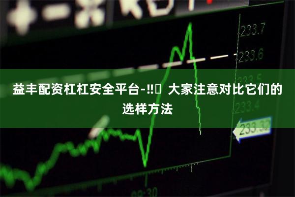 益丰配资杠杠安全平台-‼️大家注意对比它们的选样方法