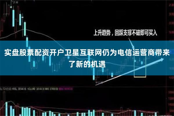 实盘股票配资开户卫星互联网仍为电信运营商带来了新的机遇