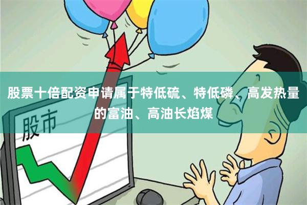 股票十倍配资申请属于特低硫、特低磷、高发热量的富油、高油长焰煤