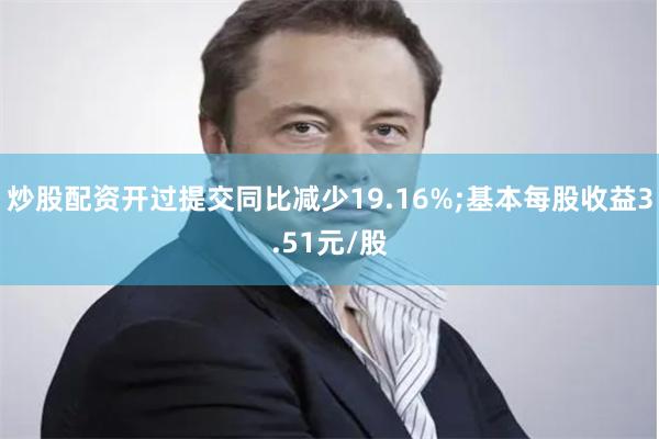 炒股配资开过提交同比减少19.16%;基本每股收益3.51元/股