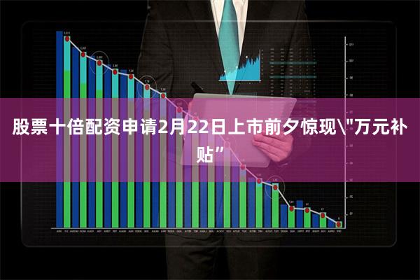 股票十倍配资申请2月22日上市前夕惊现