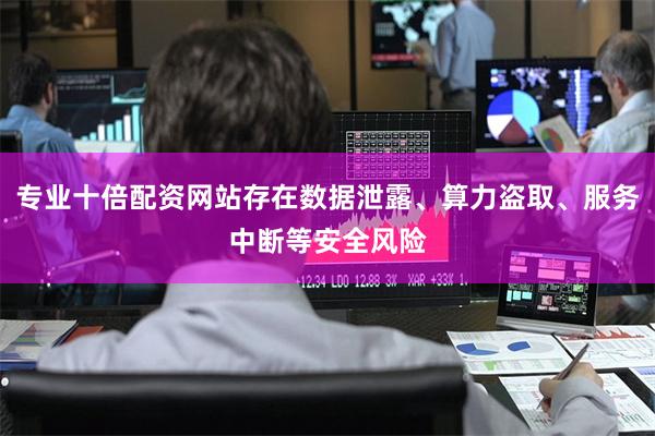 专业十倍配资网站存在数据泄露、算力盗取、服务中断等安全风险