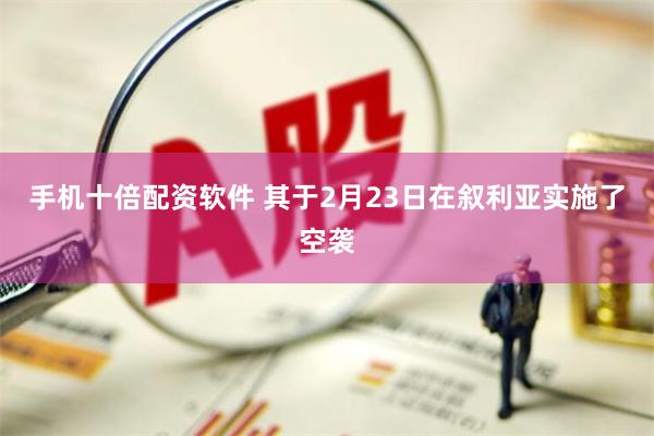 手机十倍配资软件 其于2月23日在叙利亚实施了空袭
