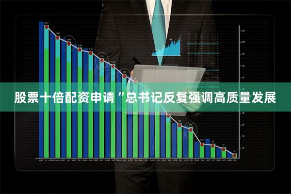 股票十倍配资申请“总书记反复强调高质量发展