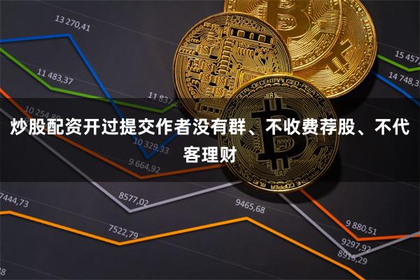 炒股配资开过提交作者没有群、不收费荐股、不代客理财