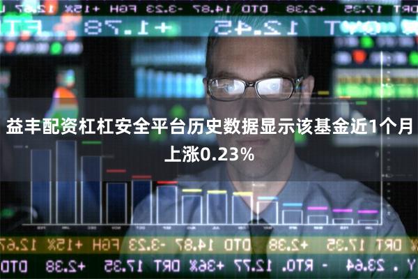 益丰配资杠杠安全平台历史数据显示该基金近1个月上涨0.23%