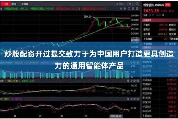 炒股配资开过提交致力于为中国用户打造更具创造力的通用智能体产品