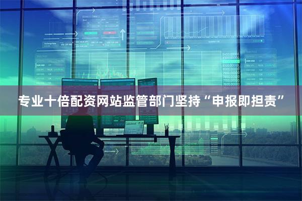 专业十倍配资网站监管部门坚持“申报即担责”