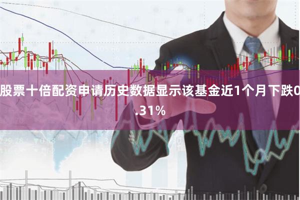 股票十倍配资申请历史数据显示该基金近1个月下跌0.31%