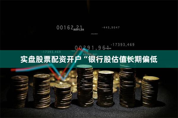 实盘股票配资开户　　“银行股估值长期偏低