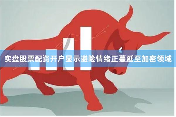 实盘股票配资开户显示避险情绪正蔓延至加密领域