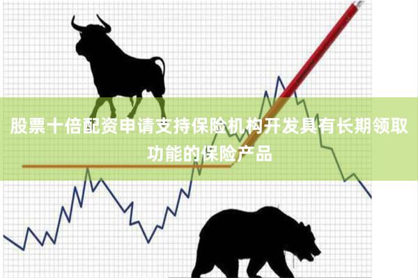 股票十倍配资申请支持保险机构开发具有长期领取功能的保险产品