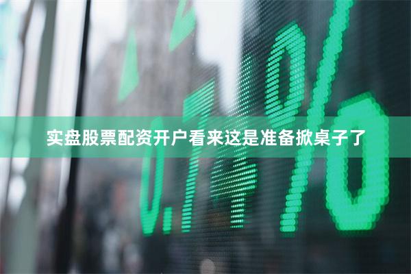 实盘股票配资开户看来这是准备掀桌子了
