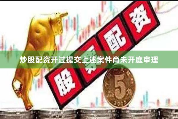 炒股配资开过提交上述案件尚未开庭审理