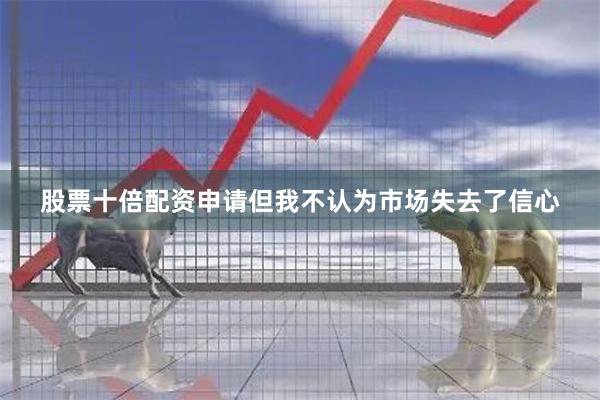 股票十倍配资申请但我不认为市场失去了信心