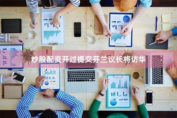炒股配资开过提交芬兰议长将访华