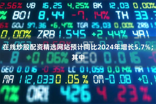 在线炒股配资精选网站预计同比2024年增长5.7%；　　其中
